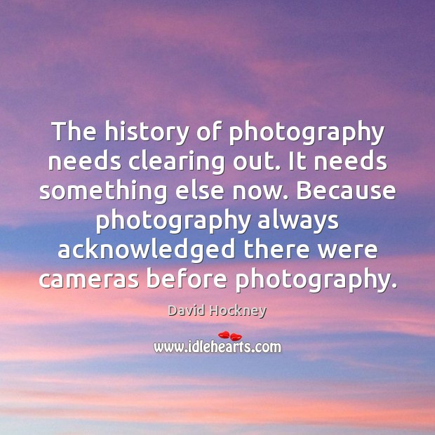 The history of photography needs clearing out. It needs something else now. David Hockney Picture Quote