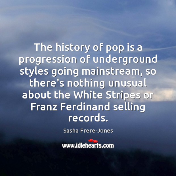 The history of pop is a progression of underground styles going mainstream, Sasha Frere-Jones Picture Quote