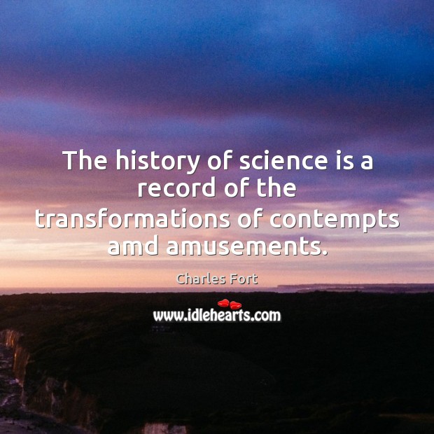The history of science is a record of the transformations of contempts amd amusements. Charles Fort Picture Quote