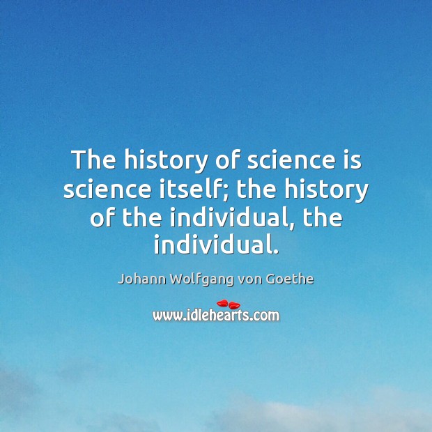 The history of science is science itself; the history of the individual, the individual. Johann Wolfgang von Goethe Picture Quote