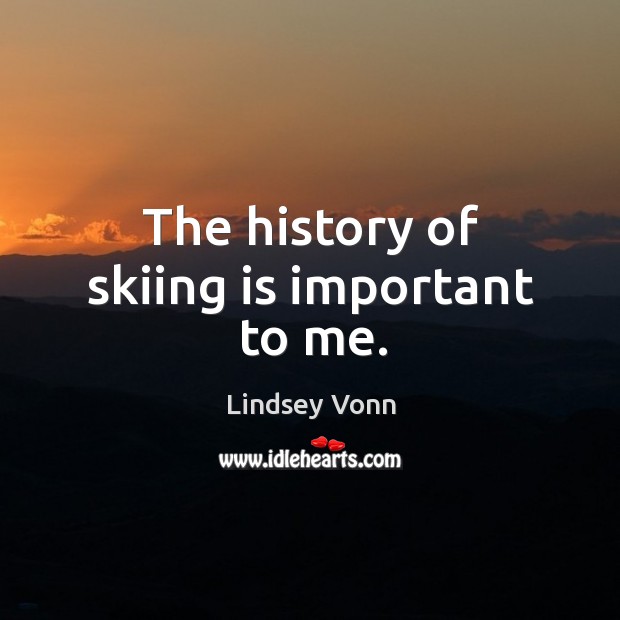 The history of skiing is important to me. Lindsey Vonn Picture Quote