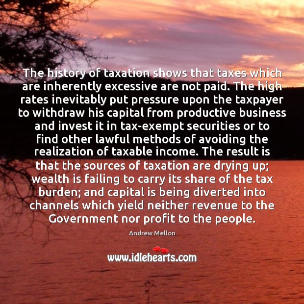 The history of taxation shows that taxes which are inherently excessive are Wealth Quotes Image