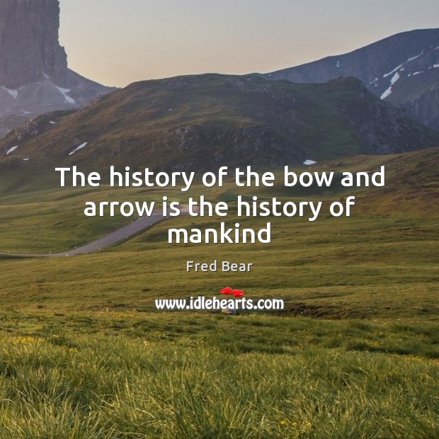 The history of the bow and arrow is the history of mankind Fred Bear Picture Quote