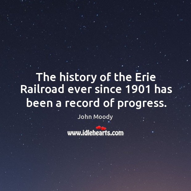 The history of the erie railroad ever since 1901 has been a record of progress. John Moody Picture Quote