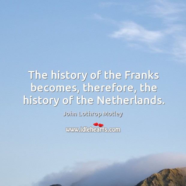 The history of the franks becomes, therefore, the history of the netherlands. John Lothrop Motley Picture Quote