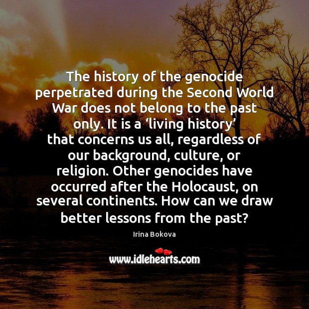The history of the genocide perpetrated during the Second World War does Irina Bokova Picture Quote