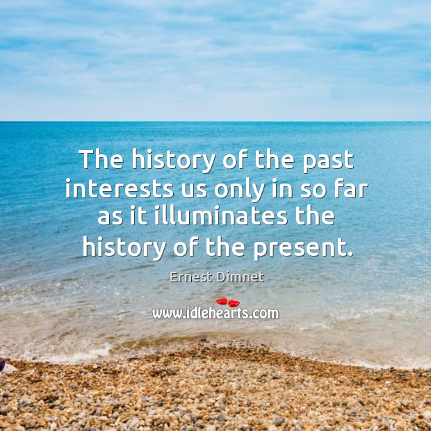 The history of the past interests us only in so far as it illuminates the history of the present. Ernest Dimnet Picture Quote