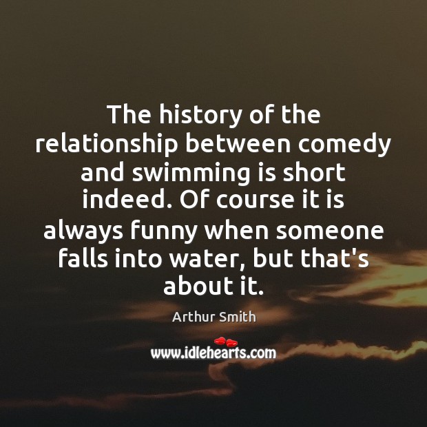 The history of the relationship between comedy and swimming is short indeed. Arthur Smith Picture Quote