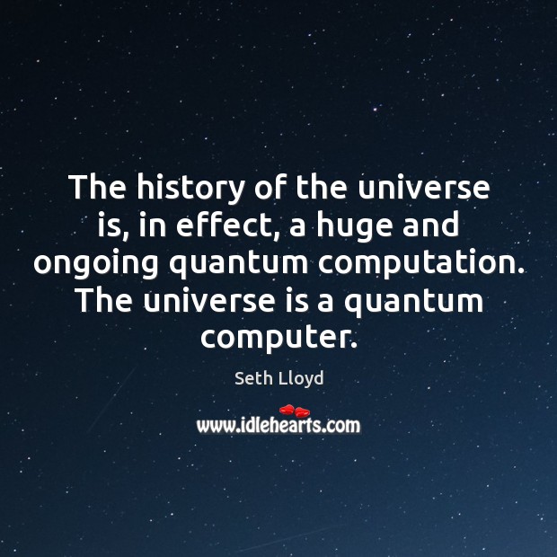 The history of the universe is, in effect, a huge and ongoing Seth Lloyd Picture Quote