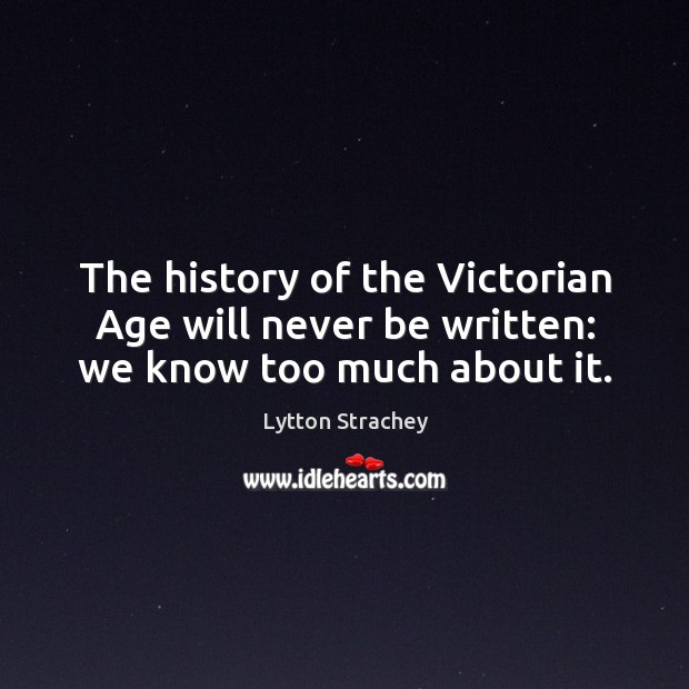 The history of the victorian age will never be written: we know too much about it. Image