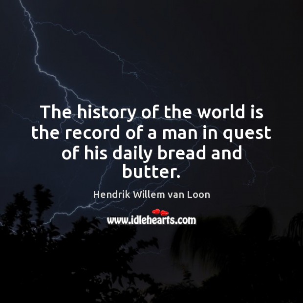 The history of the world is the record of a man in quest of his daily bread and butter. Hendrik Willem van Loon Picture Quote