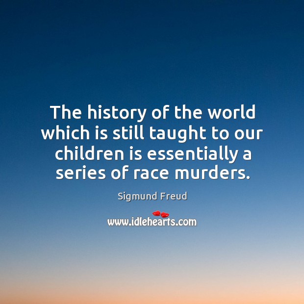 The history of the world which is still taught to our children is essentially a series of race murders. Sigmund Freud Picture Quote