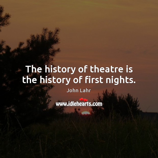 The history of theatre is the history of first nights. John Lahr Picture Quote