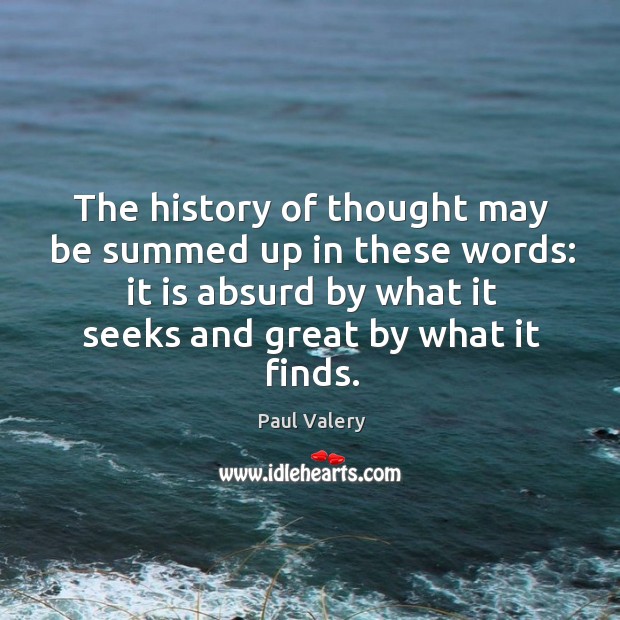 The history of thought may be summed up in these words: it is absurd by what it seeks and great by what it finds. Paul Valery Picture Quote