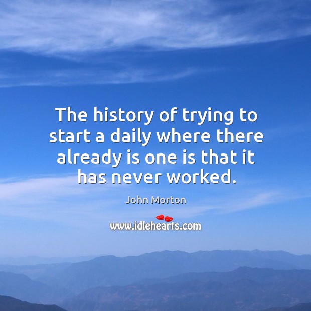 The history of trying to start a daily where there already is one is that it has never worked. John Morton Picture Quote