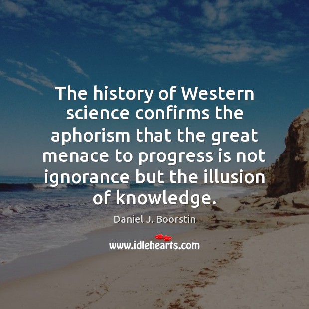 The history of Western science confirms the aphorism that the great menace 
