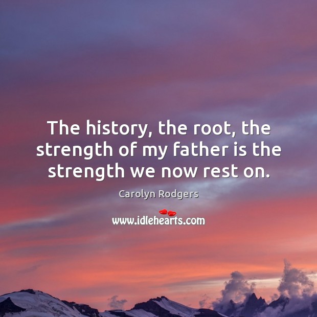 The history, the root, the strength of my father is the strength we now rest on. Image