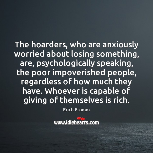 The hoarders, who are anxiously worried about losing something, are, psychologically speaking, Erich Fromm Picture Quote