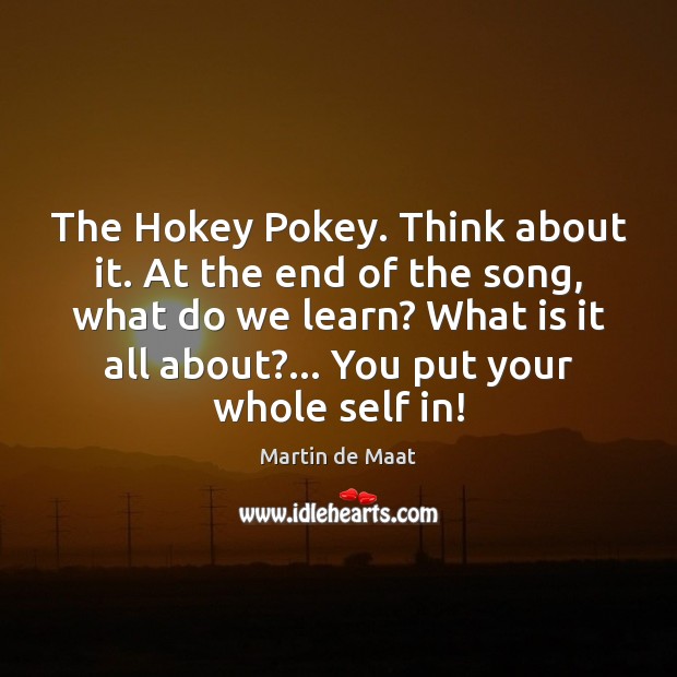 The Hokey Pokey. Think about it. At the end of the song, Martin de Maat Picture Quote
