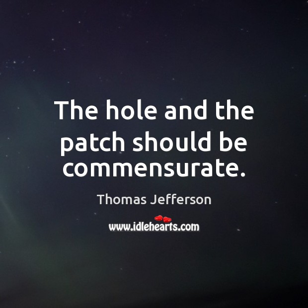 The hole and the patch should be commensurate. Thomas Jefferson Picture Quote