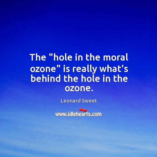 The “hole in the moral ozone” is really what’s behind the hole in the ozone. Leonard Sweet Picture Quote
