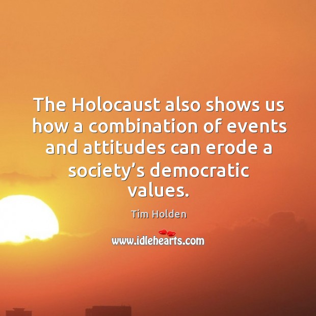 The holocaust also shows us how a combination of events and attitudes can erode a society’s democratic values. Tim Holden Picture Quote