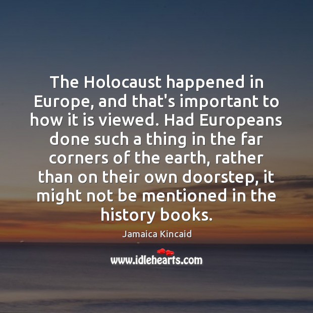 The Holocaust happened in Europe, and that’s important to how it is Jamaica Kincaid Picture Quote