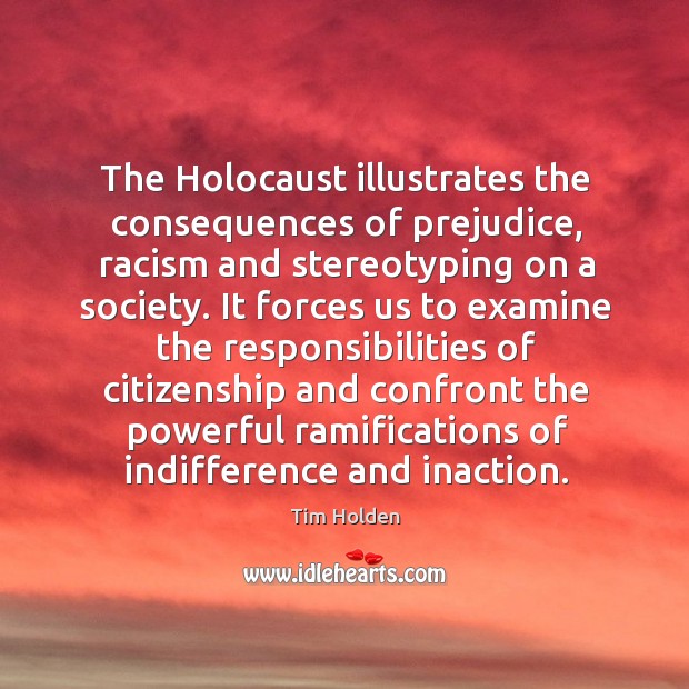 The holocaust illustrates the consequences of prejudice, racism and stereotyping on a society. Tim Holden Picture Quote