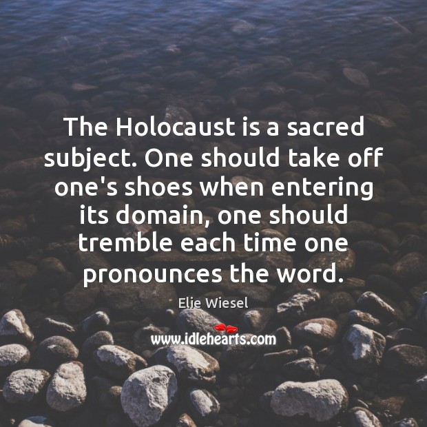 The Holocaust is a sacred subject. One should take off one’s shoes Elie Wiesel Picture Quote