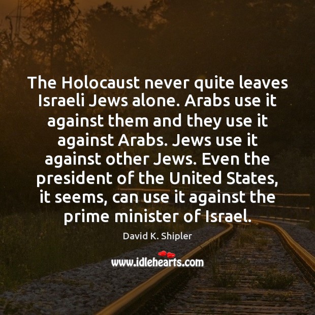 The Holocaust never quite leaves Israeli Jews alone. Arabs use it against David K. Shipler Picture Quote