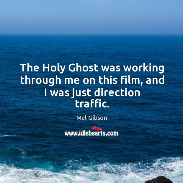 The holy ghost was working through me on this film, and I was just direction traffic. Mel Gibson Picture Quote