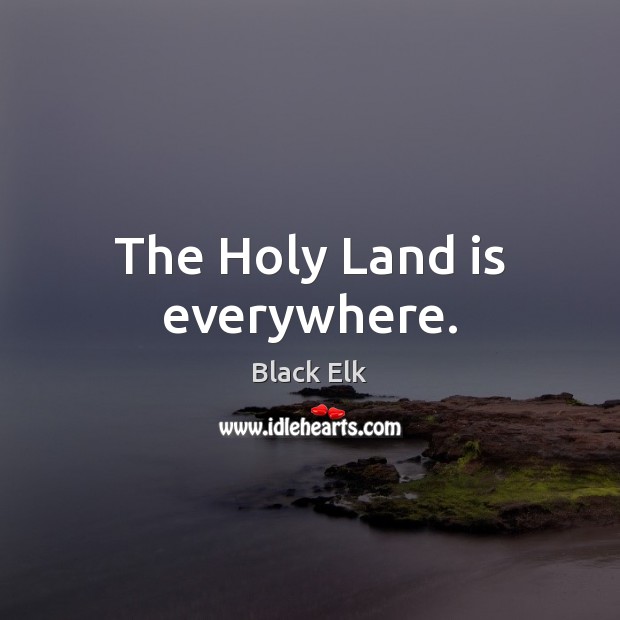 The Holy Land is everywhere. Black Elk Picture Quote