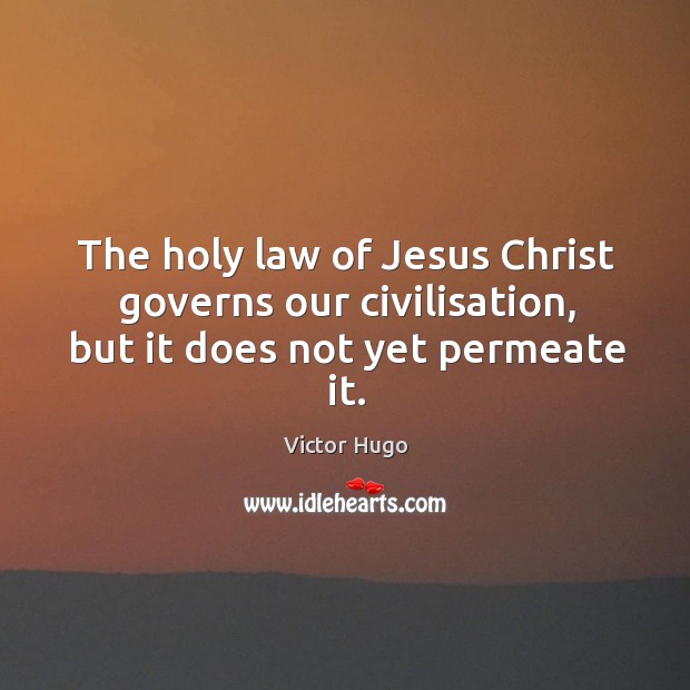 The holy law of Jesus Christ governs our civilisation, but it does not yet permeate it. Victor Hugo Picture Quote