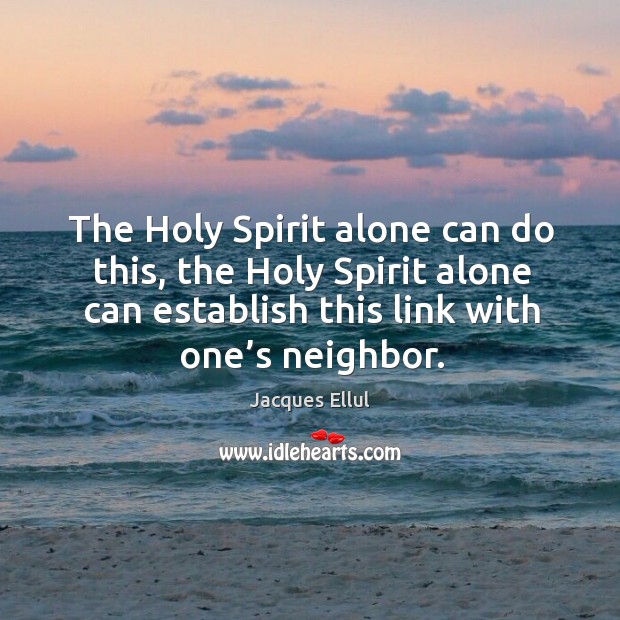 The holy spirit alone can do this, the holy spirit alone can establish this link with one’s neighbor. Jacques Ellul Picture Quote