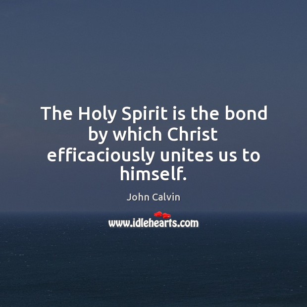 The Holy Spirit is the bond by which Christ efficaciously unites us to himself. John Calvin Picture Quote