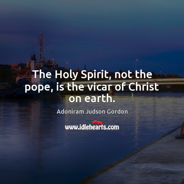 The Holy Spirit, not the pope, is the vicar of Christ on earth. Adoniram Judson Gordon Picture Quote