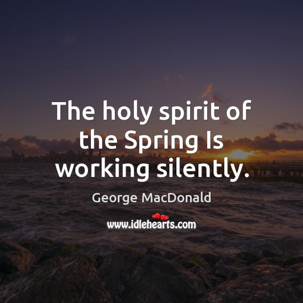 The holy spirit of the Spring Is working silently. George MacDonald Picture Quote
