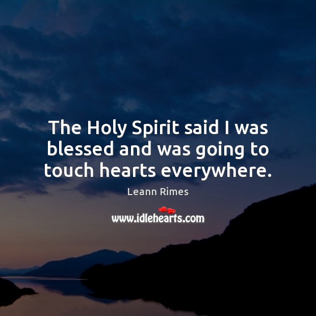 The Holy Spirit said I was blessed and was going to touch hearts everywhere. Leann Rimes Picture Quote