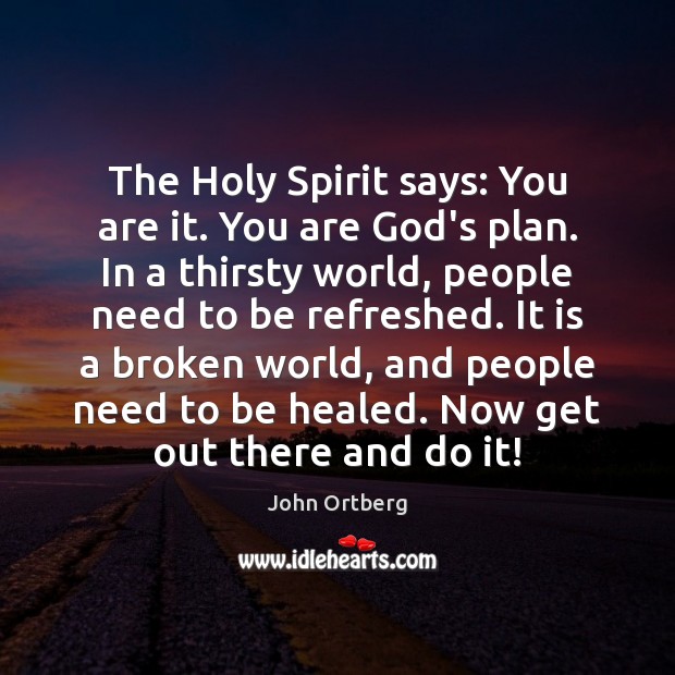 The Holy Spirit says: You are it. You are God’s plan. In 