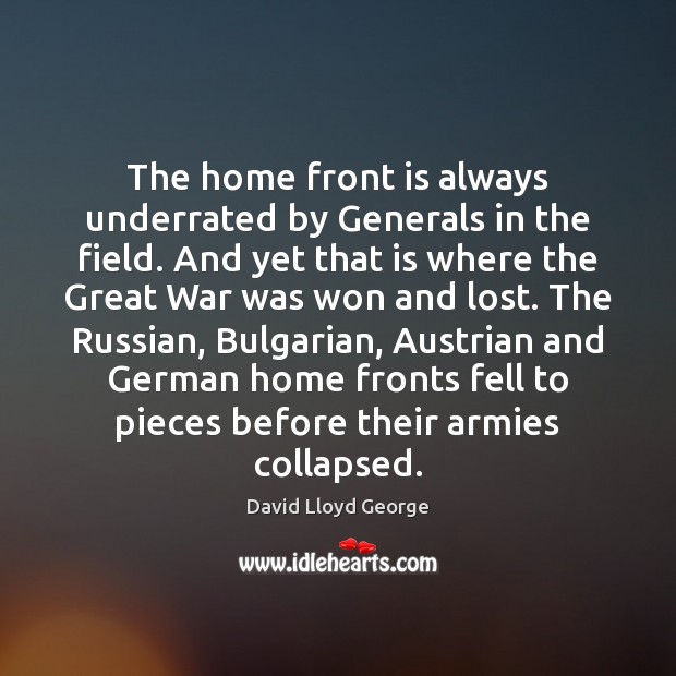 The home front is always underrated by Generals in the field. And David Lloyd George Picture Quote
