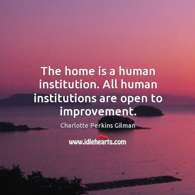 The home is a human institution. All human institutions are open to improvement. Charlotte Perkins Gilman Picture Quote