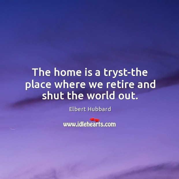 The home is a tryst-the place where we retire and shut the world out. Elbert Hubbard Picture Quote