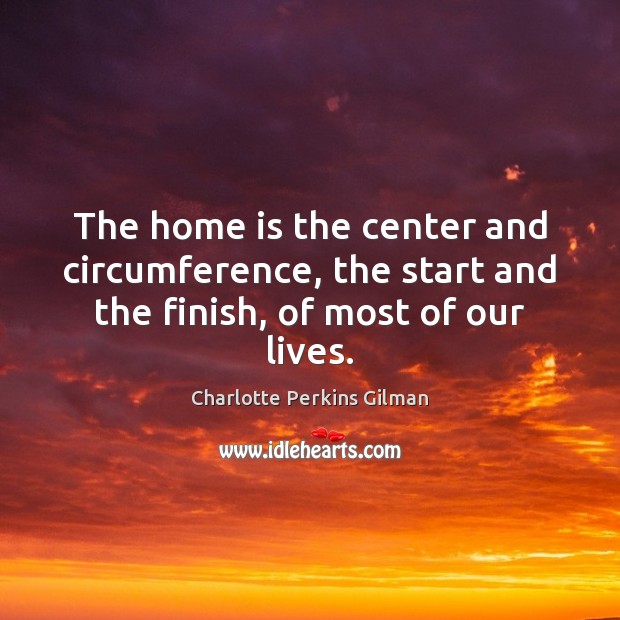 The home is the center and circumference, the start and the finish, of most of our lives. Image