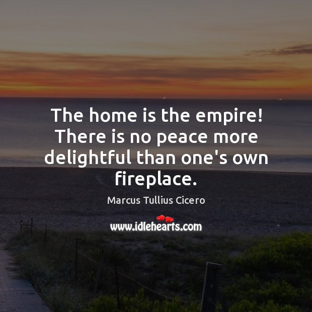 The home is the empire! There is no peace more delightful than one’s own fireplace. Home Quotes Image
