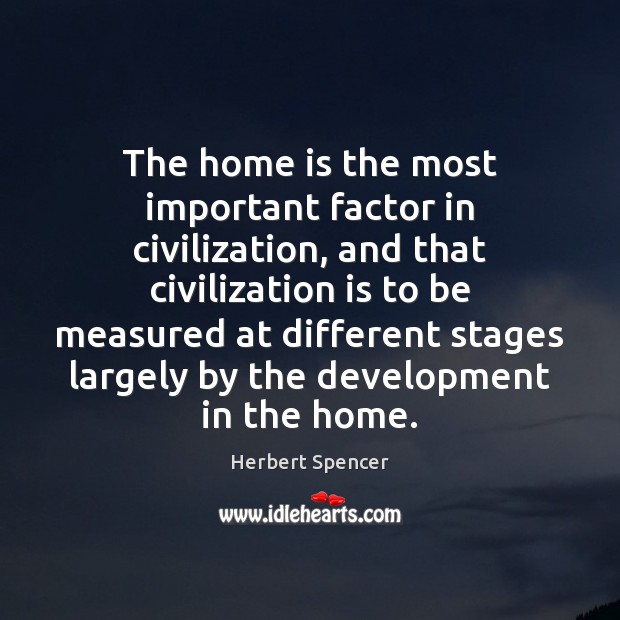 The home is the most important factor in civilization, and that civilization Herbert Spencer Picture Quote