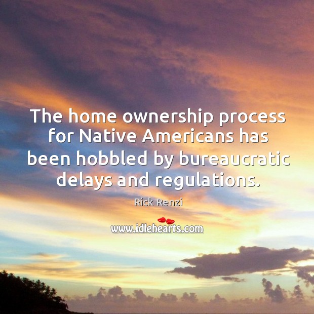 The home ownership process for native americans has been hobbled by bureaucratic delays and regulations. Rick Renzi Picture Quote