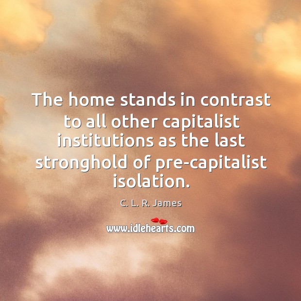 The home stands in contrast to all other capitalist institutions as the last stronghold of pre-capitalist isolation. C. L. R. James Picture Quote