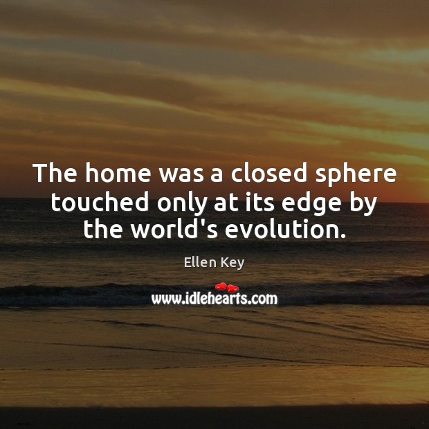 The home was a closed sphere touched only at its edge by the world’s evolution. Ellen Key Picture Quote