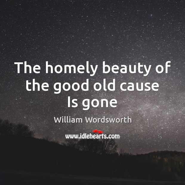 The homely beauty of the good old cause Is gone William Wordsworth Picture Quote