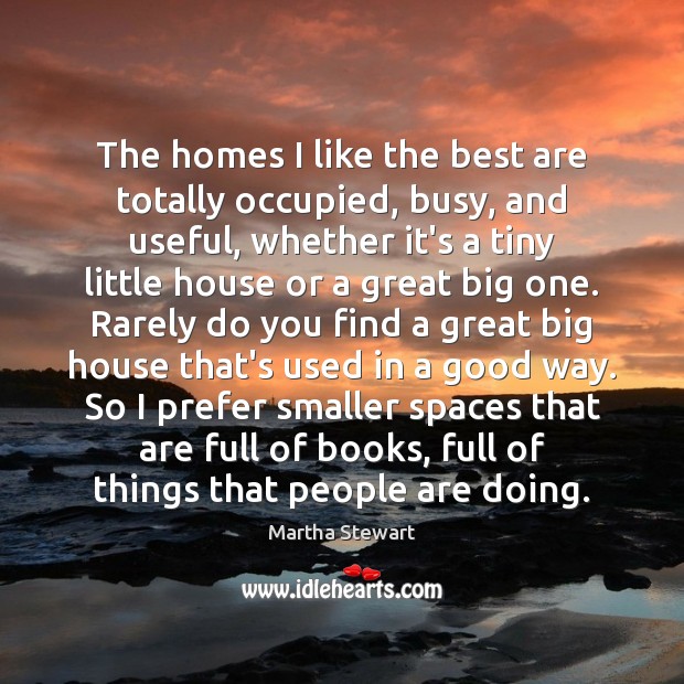 The homes I like the best are totally occupied, busy, and useful, Martha Stewart Picture Quote